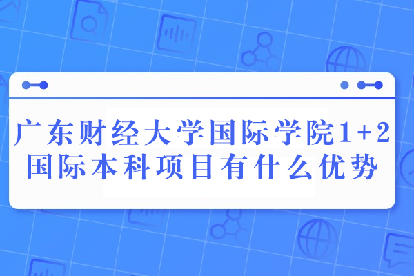 广东财经大学国际学院1+2国际本科项目有什么优势