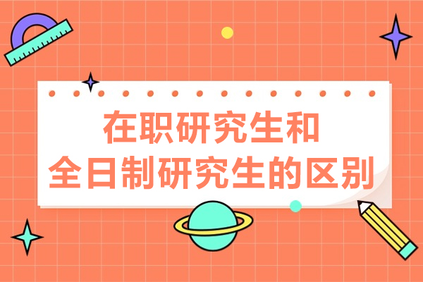 在职研究生和全日制研究生的区别-在职研究生和全日制研究生哪个好