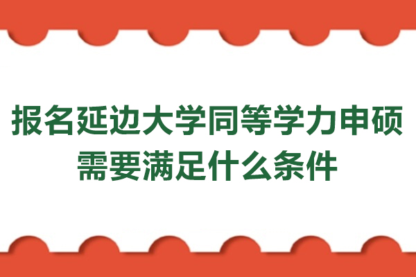 报名延边大学同等学力申硕需要满足什么条件