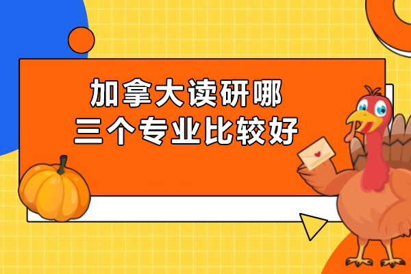 加拿大读研哪三个专业比较好-加拿大读研该如何选专业