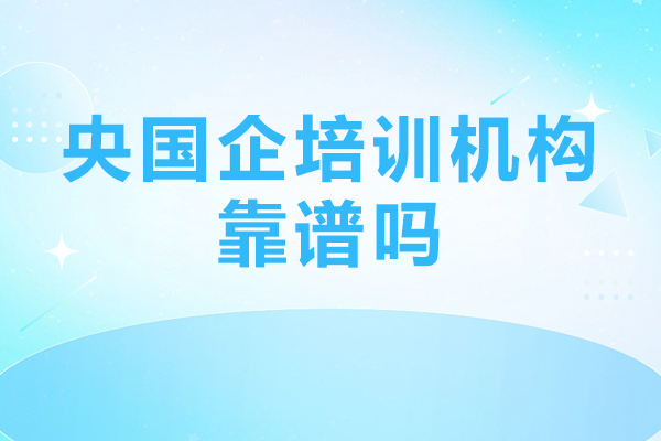 央国企培训机构靠谱吗-怎么选择央国企培训机构