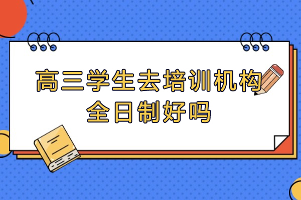 郑州高三学生去培训机构全日制好吗
