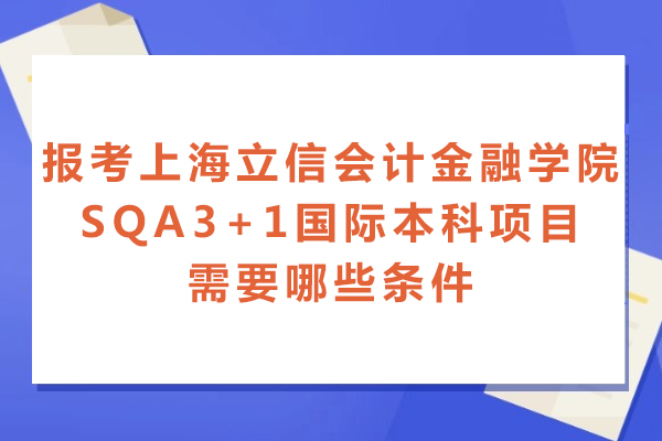 报考上海立信会计金融学院SQA3+1国际本科项目需要哪些条件