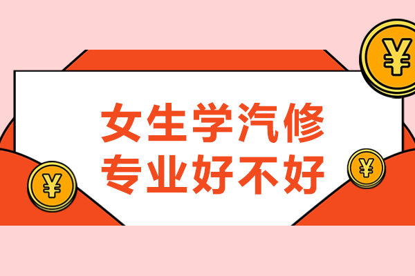 女生学汽修专业好不好-女生学汽修前景怎么样