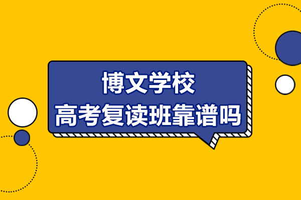 北京博文学校高考复读班靠谱吗-北京博文学校高考复读班有什么优势