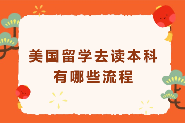 美国留学去读本科有哪些流程-美国本科留学申请流程是什么