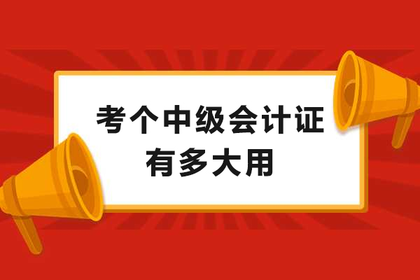 考个中级会计证有多大用-考过中级会计师有什么好处