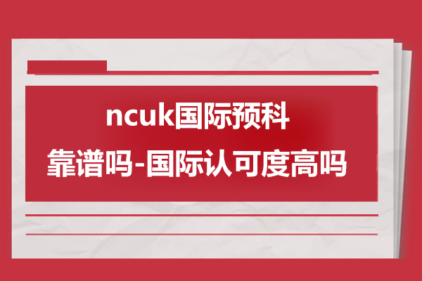 ncuk国际预科靠谱吗-国际认可度高吗