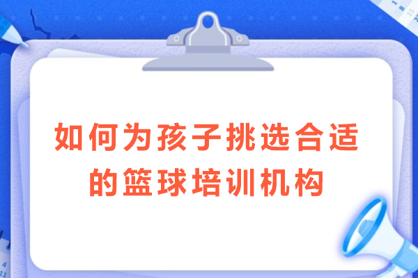 少儿篮球培训班选择全攻略：家长必知的六大核心考量维度
