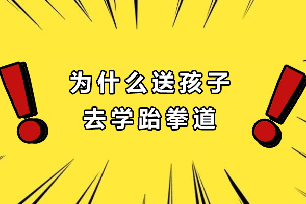 为什么送孩子去学跆拳道-送孩子学跆拳道的理由有哪些