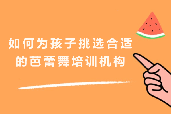 如何为孩子挑选合适的芭蕾舞培训机构-怎么选少儿芭蕾舞培训机构