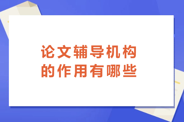 论文辅导机构的作用有哪些-论文辅导机构可信吗