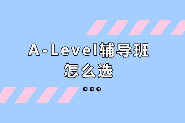 A-Level辅导班怎么选-如何精挑细选A-level培训机构