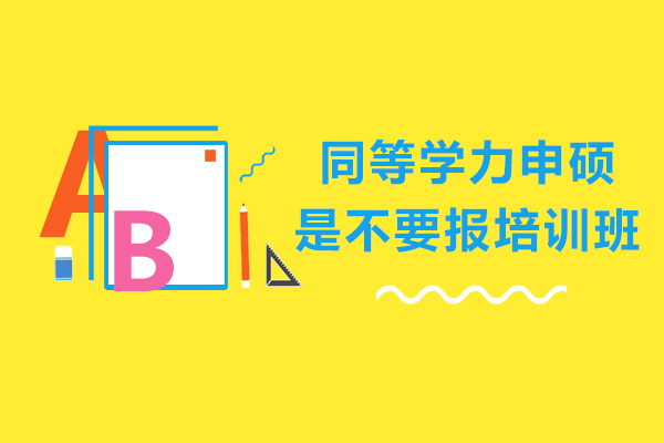 同等学力申硕是不要报培训班-同等学力申硕需要培训班吗