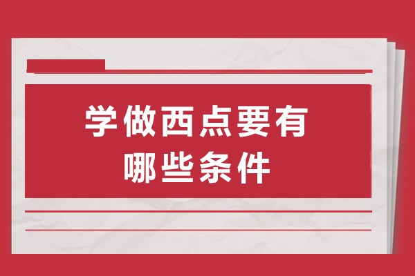 学西点需满足哪些基础条件？烘焙入门核心要素全解析