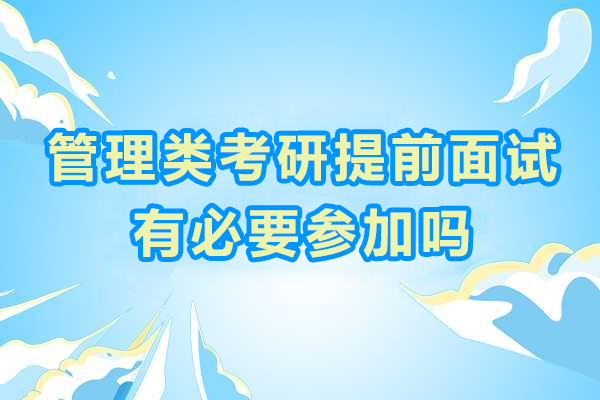 管理类考研提前面试有必要参加吗-管理类联考是否需要参加提前面试