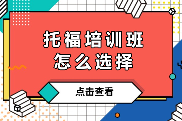 托福培训班怎么选择-怎样选择托福培训机构