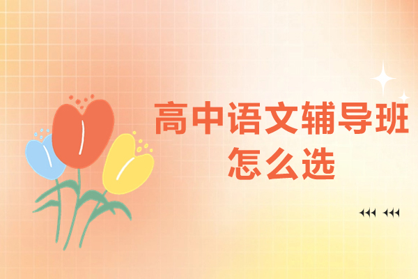高中语文辅导班挑选攻略：5大核心维度助你精准匹配优质机构