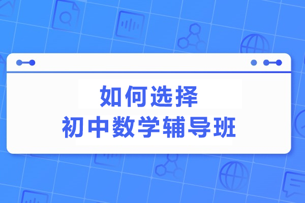 天津-如何选择初中数学辅导班-初中数学补习班怎么选
