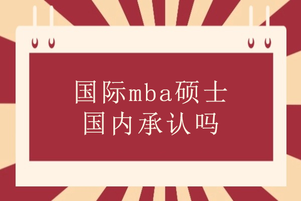 国际mba硕士国内承认吗-国际mba硕士证书有用吗