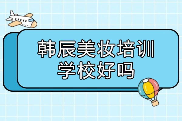 青岛韩辰美妆培训学校课程体系深度解析：从跟妆到创业的全链路美妆教育