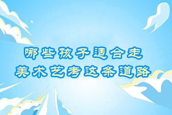 美术艺考适配性深度解析：哪类孩子更易在艺术升学中脱颖而出