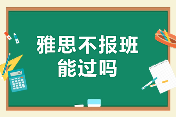 雅思不报班能过吗？雅思报班有什么优势