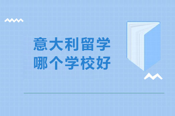 意大利留学哪个学校好-意大利留学学校选择哪个