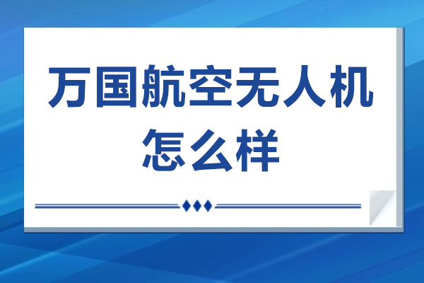 南京万国航空无人机培训靠谱吗？教学体系/认证/课程安排全解析