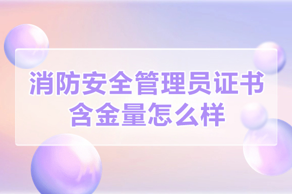 消防安全管理员证书含金量怎么样
