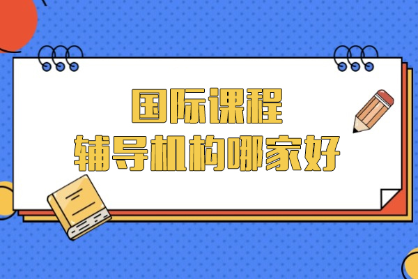 上海国际课程辅导机构推荐-国际课程辅导机构哪家好