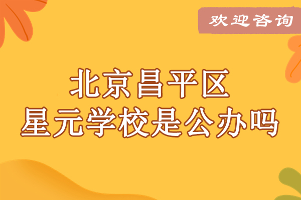 北京昌平星元学校办学性质全解析：师资课程硬件实力深度揭秘