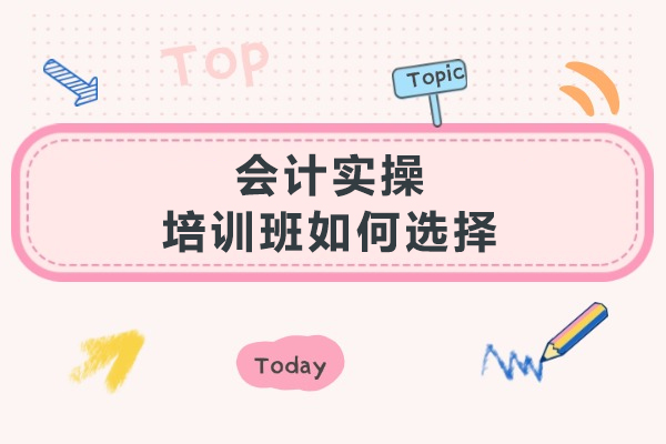大连会计实操培训班挑选攻略：5大关键维度帮你避坑