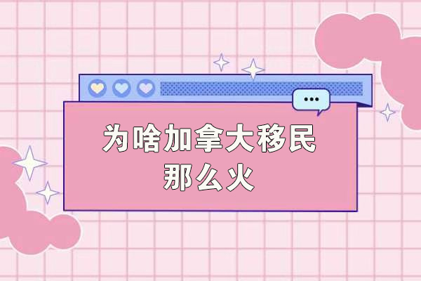 为啥加拿大移民那么火-为什么那么多人选择移民加拿大