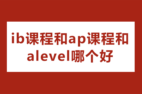 ib课程和ap课程和alevel哪个好-国际课程哪个更难