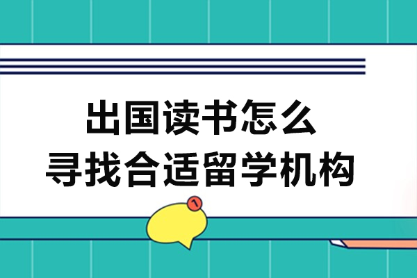 出国读书怎么寻找合适留学机构-如何寻找到靠谱的留学机构