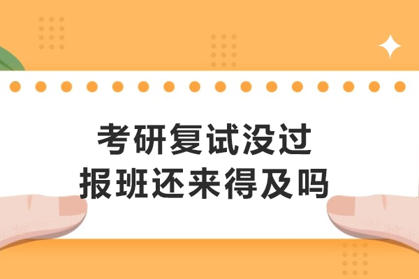 考研复试没过报班还来得及吗