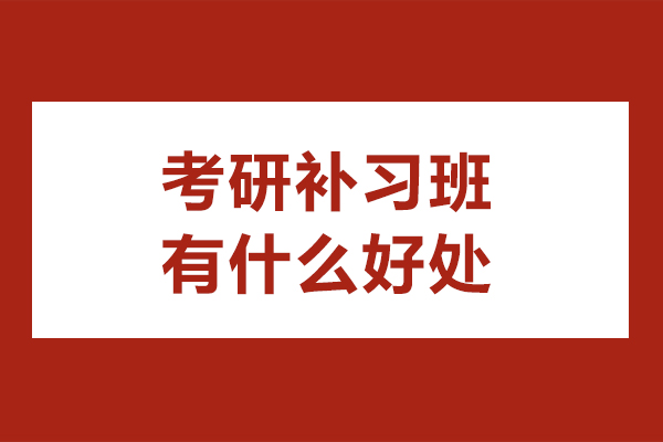 考研补习班有什么好处-考研补习班的优势