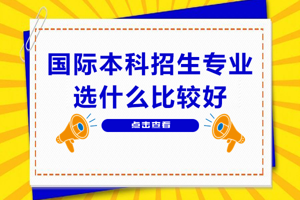 国际本科招生专业选什么比较好-国际本科有什么专业可选