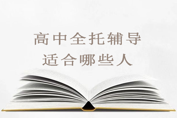 高中全托辅导适合哪些人-什么样的学生适合进行高三全托