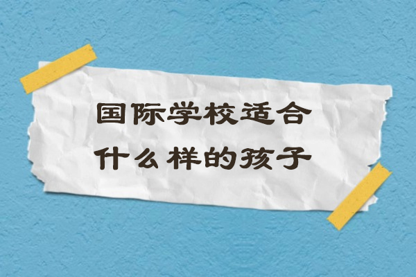 国际学校适合什么样的孩子-什么样的学生适合就读国际学校