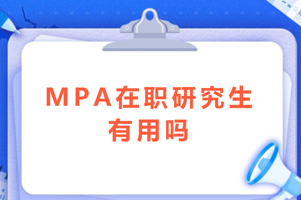 MPA在职研究生有用吗-读MPA在职研究生到底值不值