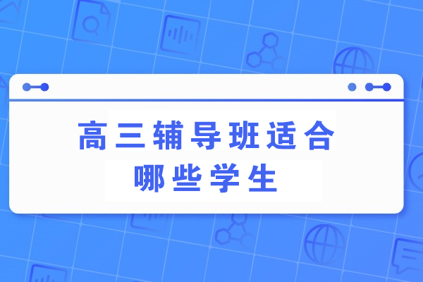 高三辅导班适合哪些学生-高三培训班的适合人群
