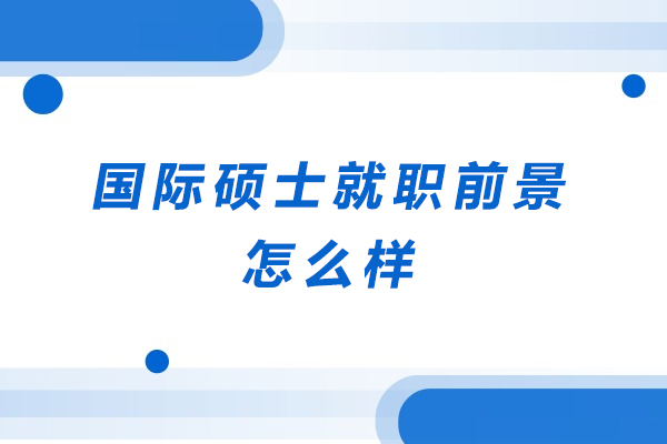 国际硕士就职前景怎么样-国际硕士就职情况好不好