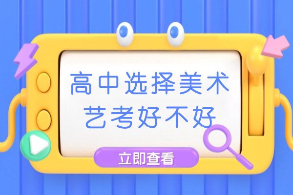 高中选择美术艺考好不好-高中选美术艺考值得考虑吗