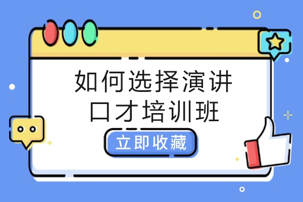 如何选择演讲口才培训班-想练口才,该怎么选学校