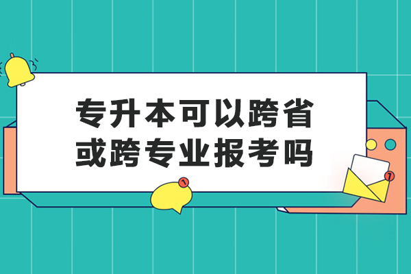 专升本可以跨省或跨专业报考吗