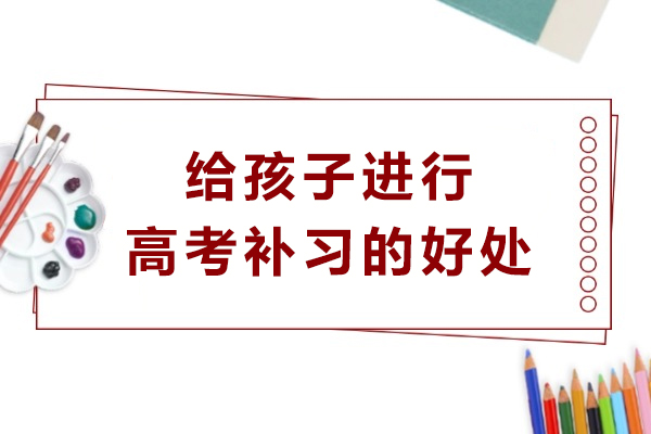 给孩子进行高考补习的好处-高考补课有用吗