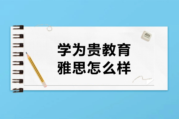 武汉学为贵教育雅思怎么样-学为贵雅思培训好吗