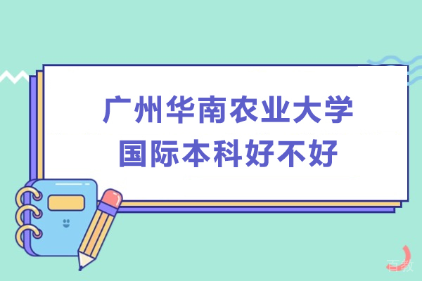 广州国际本科-广州华南农业大学国际本科好不好